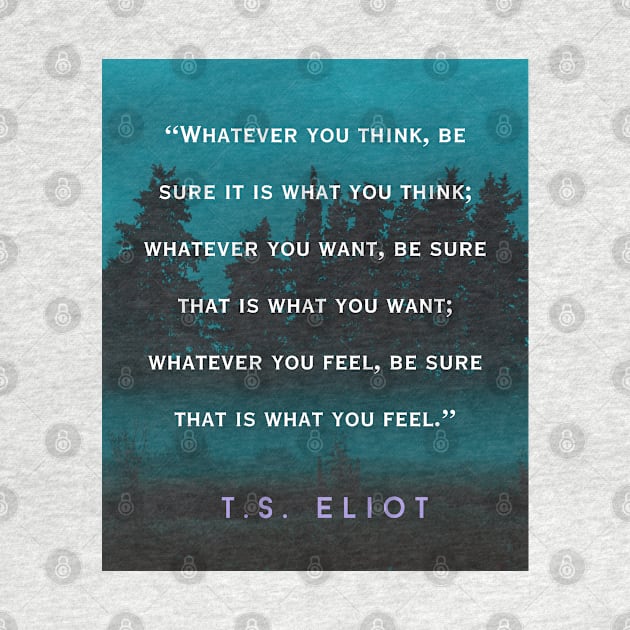 T.S. Eliot  quote: Whatever you think, be sure it is what you think; whatever you want, be sure that is what you want; by artbleed